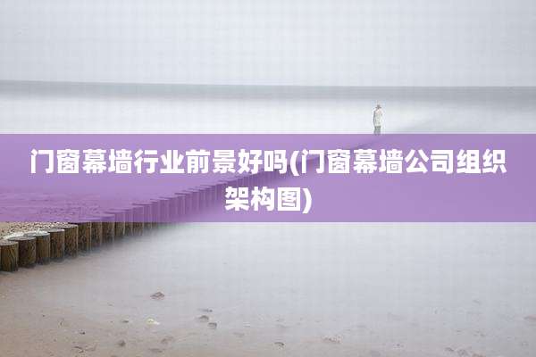 门窗幕墙行业前景好吗(门窗幕墙公司组织架构图)