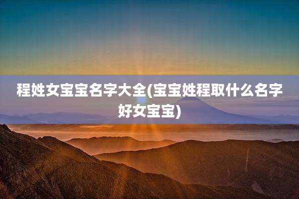 程姓女宝宝名字大全(宝宝姓程取什么名字好女宝宝)