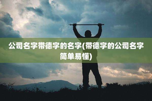 公司名字带德字的名字(带德字的公司名字简单易懂)
