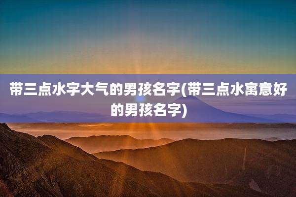 带三点水字大气的男孩名字(带三点水寓意好的男孩名字)