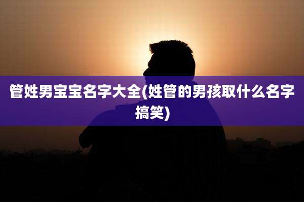 管姓男宝宝名字大全(姓管的男孩取什么名字搞笑)