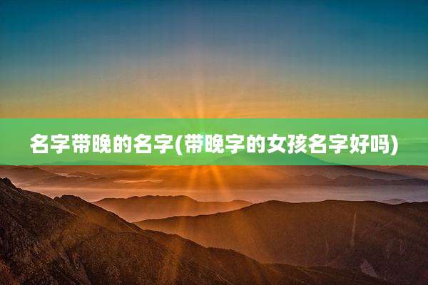 名字带晚的名字(带晚字的女孩名字好吗)