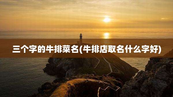 三个字的牛排菜名(牛排店取名什么字好)