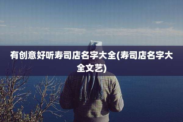 有创意好听寿司店名字大全(寿司店名字大全文艺)