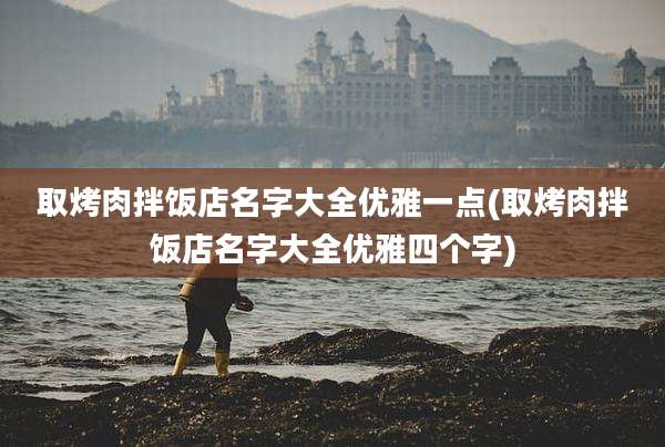 取烤肉拌饭店名字大全优雅一点(取烤肉拌饭店名字大全优雅四个字)