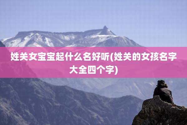 姓关女宝宝起什么名好听(姓关的女孩名字大全四个字)