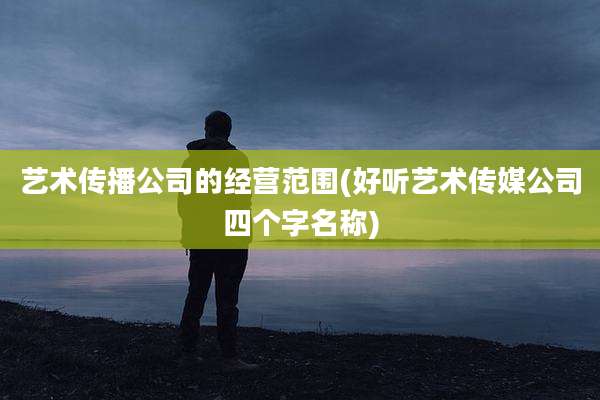 艺术传播公司的经营范围(好听艺术传媒公司四个字名称)