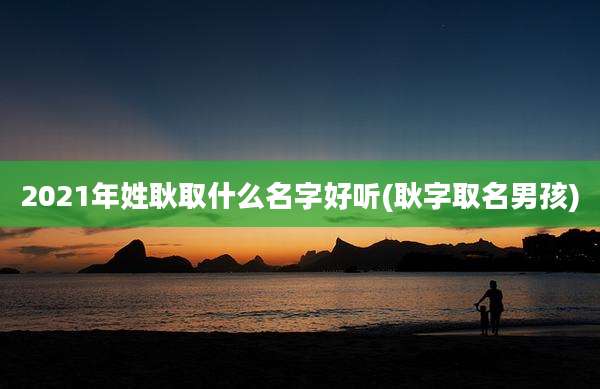 2021年姓耿取什么名字好听(耿字取名男孩)