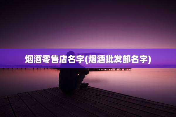 烟酒零售店名字(烟酒批发部名字)