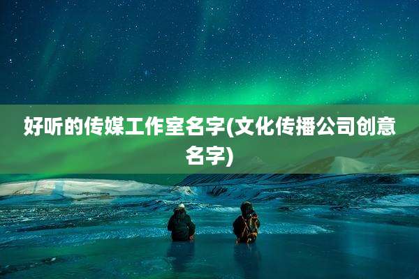 好听的传媒工作室名字(文化传播公司创意名字)
