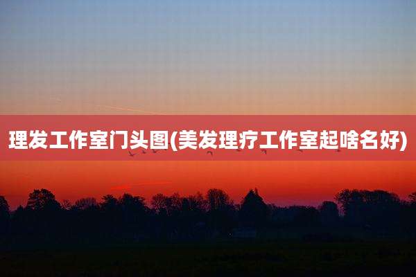 理发工作室门头图(美发理疗工作室起啥名好)