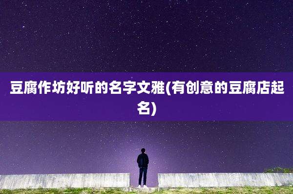豆腐作坊好听的名字文雅(有创意的豆腐店起名)