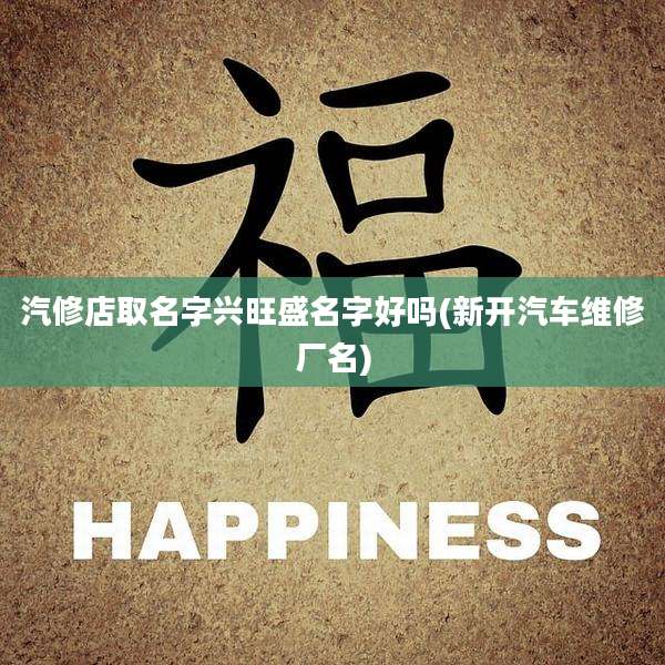 汽修店取名字兴旺盛名字好吗(新开汽车维修厂名)