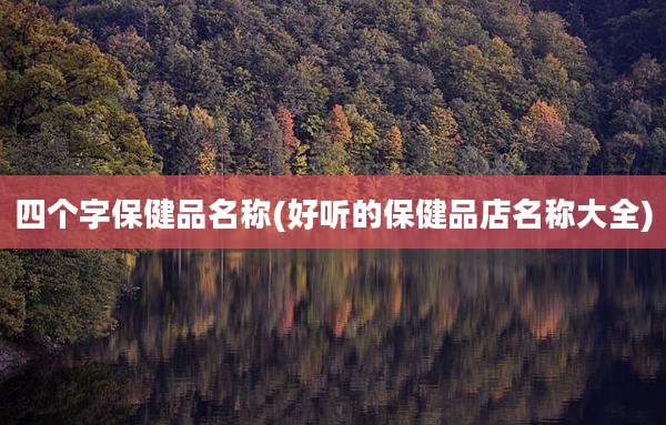 四个字保健品名称(好听的保健品店名称大全)