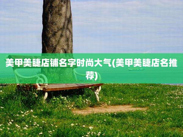 美甲美睫店铺名字时尚大气(美甲美睫店名推荐)