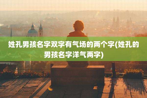 姓孔男孩名字双字有气场的两个字(姓孔的男孩名字洋气两字)