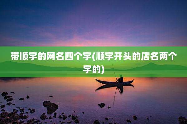 带顺字的网名四个字(顺字开头的店名两个字的)