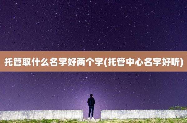托管取什么名字好两个字(托管中心名字好听)