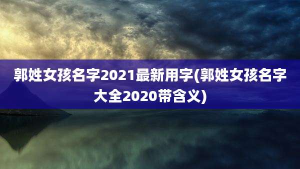 郭姓女孩名字2021最新用字(郭姓女孩名字大全2020带含义)