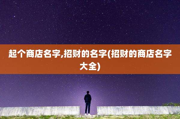 起个商店名字,招财的名字(招财的商店名字大全)