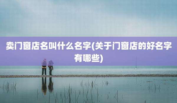 卖门窗店名叫什么名字(关于门窗店的好名字有哪些)