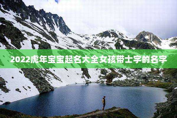 2022虎年宝宝起名大全女孩带士字的名字