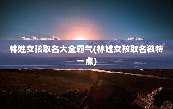 林姓女孩取名大全霸气(林姓女孩取名独特一点)