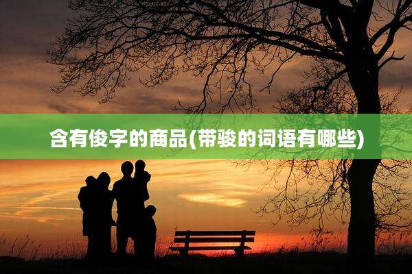 含有俊字的商品(带骏的词语有哪些)