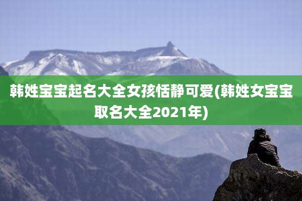 韩姓宝宝起名大全女孩恬静可爱(韩姓女宝宝取名大全2021年)