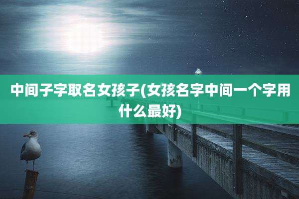 中间子字取名女孩子(女孩名字中间一个字用什么最好)