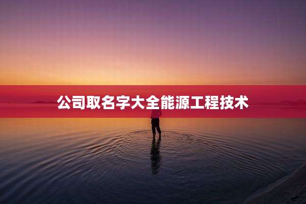 公司取名字大全能源工程技术
