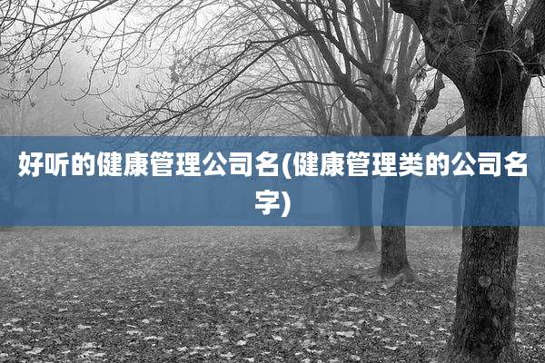 好听的健康管理公司名(健康管理类的公司名字)