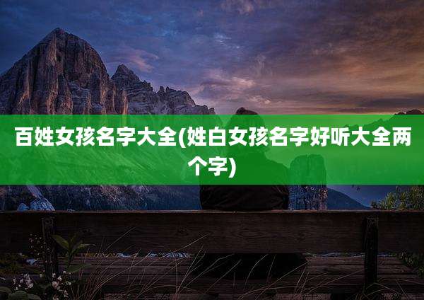 百姓女孩名字大全(姓白女孩名字好听大全两个字)