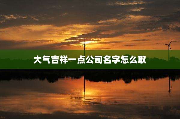 大气吉祥一点公司名字怎么取