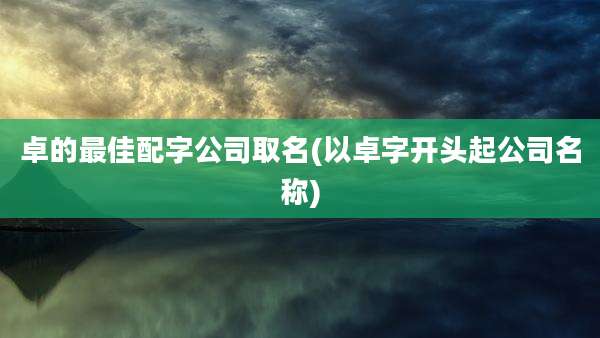 卓的最佳配字公司取名(以卓字开头起公司名称)