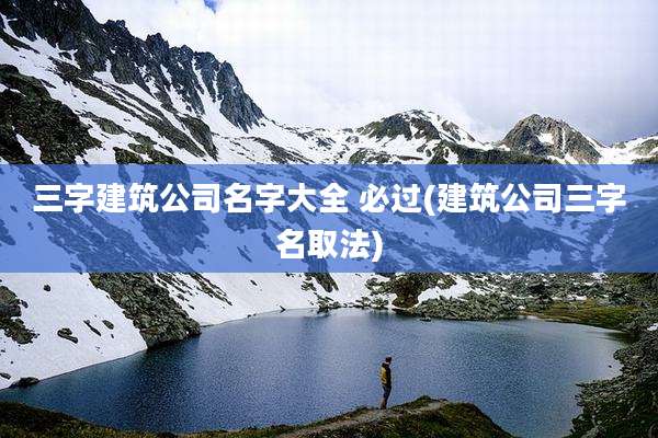 三字建筑公司名字大全 必过(建筑公司三字名取法)