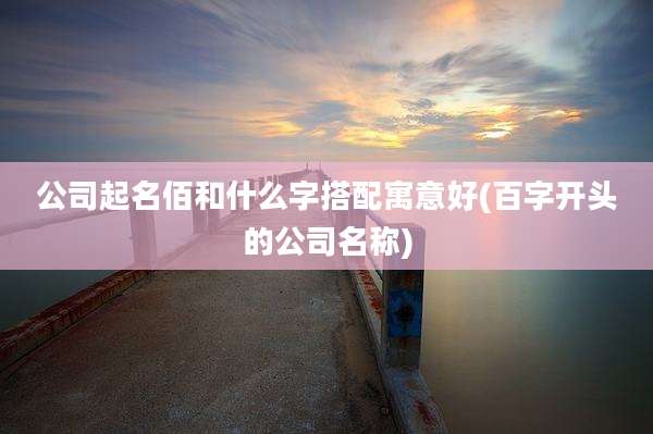 公司起名佰和什么字搭配寓意好(百字开头的公司名称)