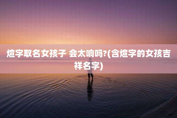 煊字取名女孩子 会太响吗?(含煊字的女孩吉祥名字)