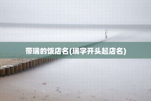 带瑞的饭店名(瑞字开头起店名)