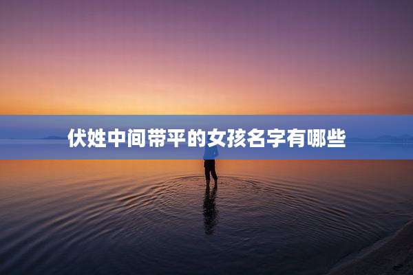 伏姓中间带平的女孩名字有哪些