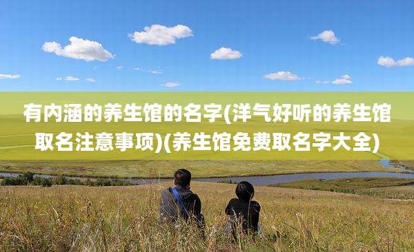 有内涵的养生馆的名字(洋气好听的养生馆取名注意事项)(养生馆免费取名字大全)
