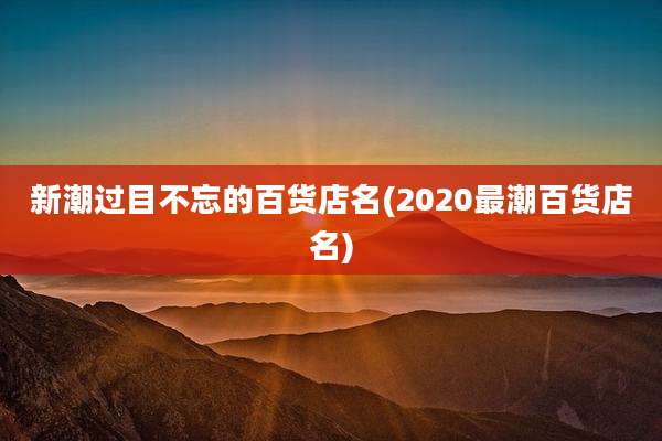 新潮过目不忘的百货店名(2020最潮百货店名)