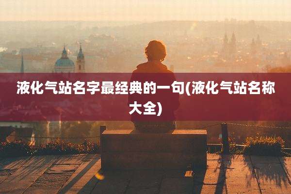 液化气站名字最经典的一句(液化气站名称大全)