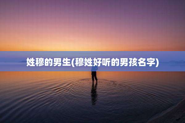 姓穆的男生(穆姓好听的男孩名字)