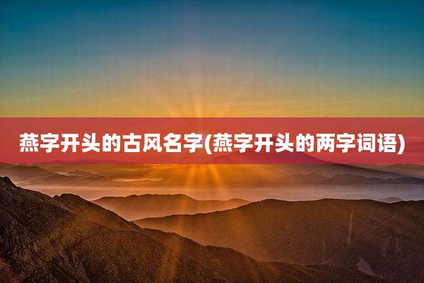 燕字开头的古风名字(燕字开头的两字词语)