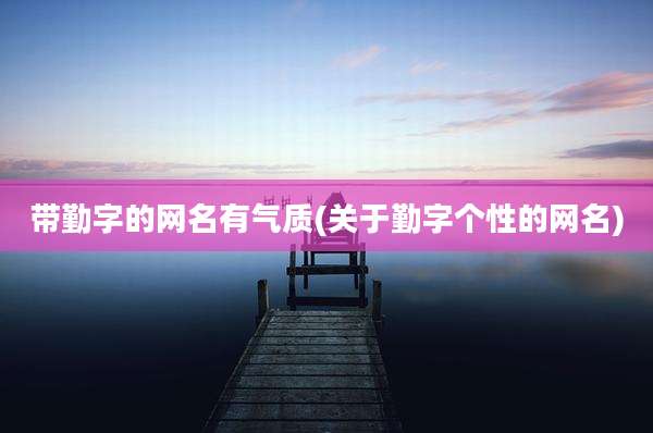 带勤字的网名有气质(关于勤字个性的网名)