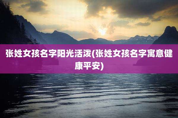 张姓女孩名字阳光活泼(张姓女孩名字寓意健康平安)