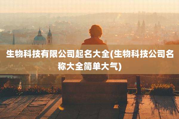生物科技有限公司起名大全(生物科技公司名称大全简单大气)