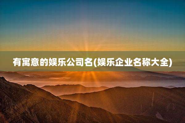有寓意的娱乐公司名(娱乐企业名称大全)