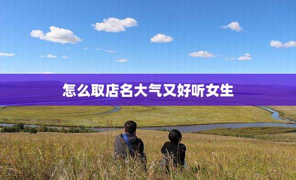 怎么取店名大气又好听女生